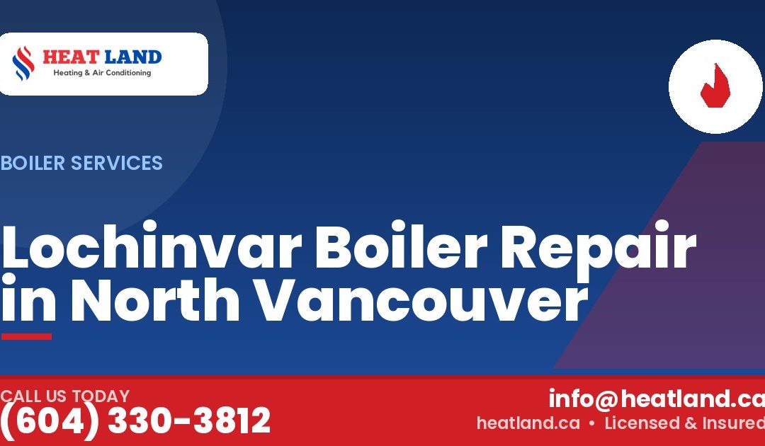 Lochinvar Boiler Repair in North Vancouver — HeatLand Heating & Cooling, licensed HVAC in Greater Vancouver. Call (604) 330-3812.