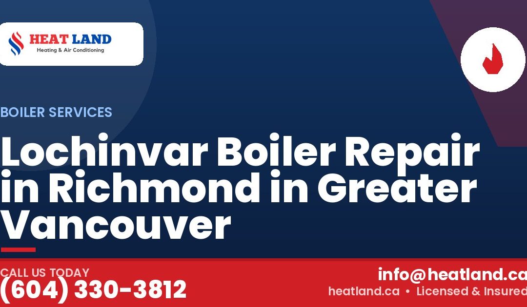 Lochinvar Boiler Repair in Richmond in Greater Vancouver — HeatLand Heating & Cooling, licensed HVAC in Greater Vancouver. Call (604) 330-3812.