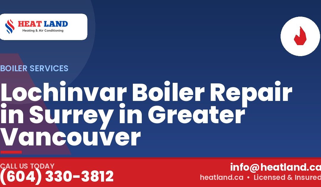 Lochinvar Boiler Repair in Surrey in Greater Vancouver — HeatLand Heating & Cooling, licensed HVAC in Greater Vancouver. Call (604) 330-3812.