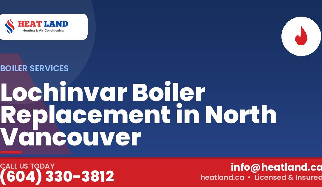 Lochinvar Boiler Replacement in North Vancouver — HeatLand Heating & Cooling, licensed HVAC in Greater Vancouver. Call (604) 330-3812.