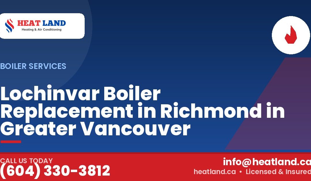 Lochinvar Boiler Replacement in Richmond in Greater Vancouver — HeatLand Heating & Cooling, licensed HVAC in Greater Vancouver. Call (604) 330-3812.