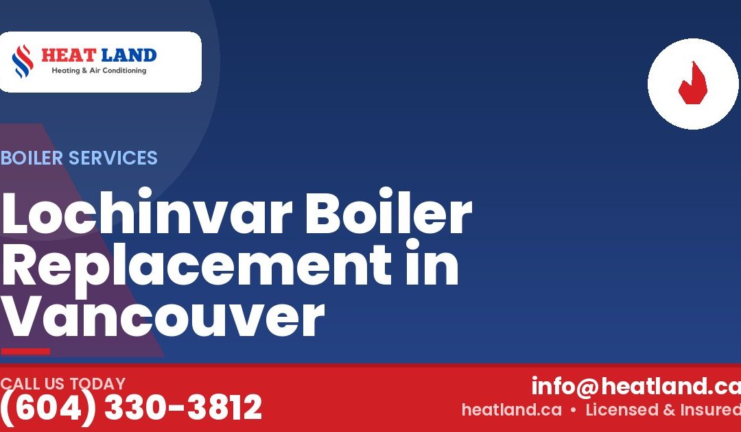 Lochinvar Boiler Replacement in Vancouver — HeatLand Heating & Cooling, licensed HVAC in Greater Vancouver. Call (604) 330-3812.