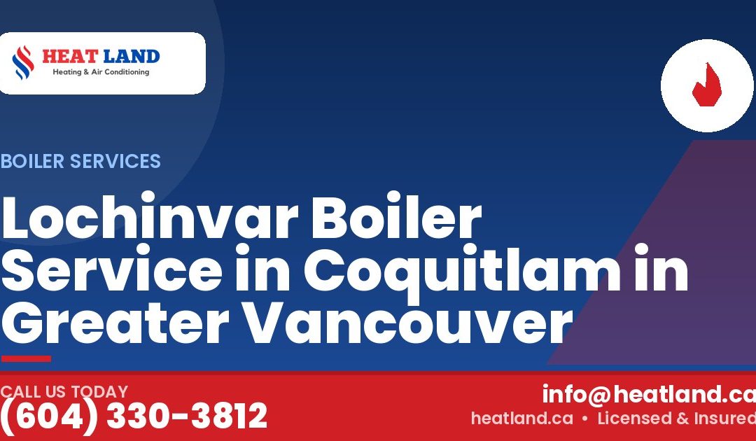 Lochinvar Boiler Service in Coquitlam in Greater Vancouver — HeatLand Heating & Cooling, licensed HVAC in Greater Vancouver. Call (604) 330-3812.
