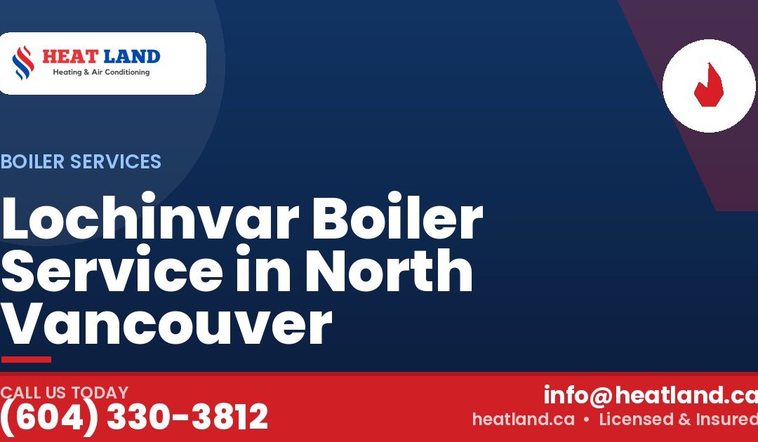 Lochinvar Boiler Service in North Vancouver — HeatLand Heating & Cooling, licensed HVAC in Greater Vancouver. Call (604) 330-3812.