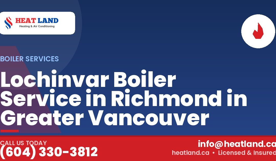 Lochinvar Boiler Service in Richmond in Greater Vancouver — HeatLand Heating & Cooling, licensed HVAC in Greater Vancouver. Call (604) 330-3812.