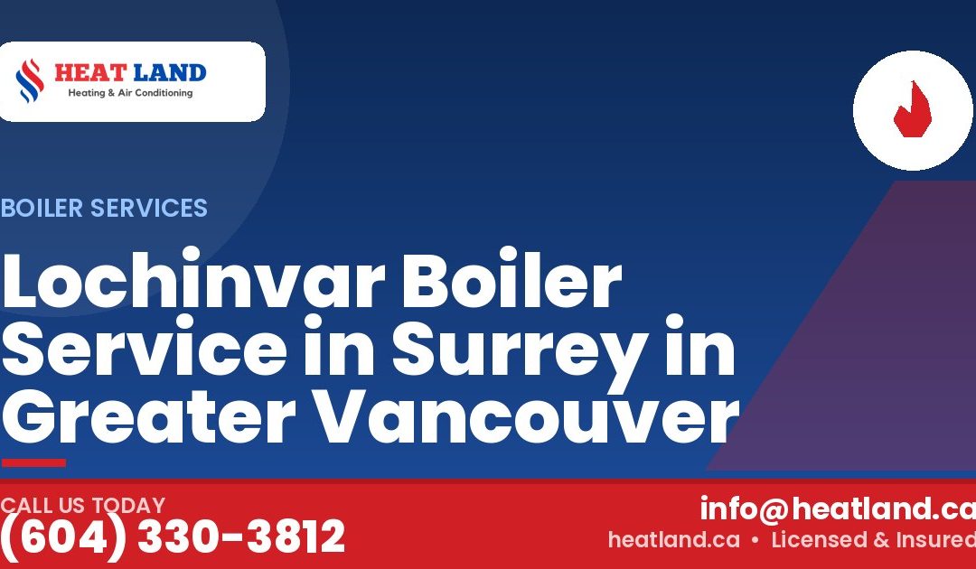 Lochinvar Boiler Service in Surrey in Greater Vancouver — HeatLand Heating & Cooling, licensed HVAC in Greater Vancouver. Call (604) 330-3812.