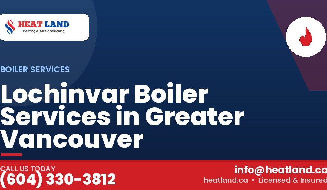 Lochinvar Boiler Services in Greater Vancouver — HeatLand Heating & Cooling, licensed HVAC in Greater Vancouver. Call (604) 330-3812.