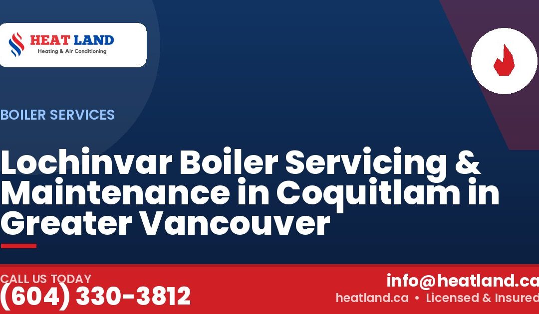 Lochinvar Boiler Servicing & Maintenance in Coquitlam in Greater Vancouver — HeatLand Heating & Cooling, licensed HVAC in Greater Vancouver. Call (604) 330-3812.
