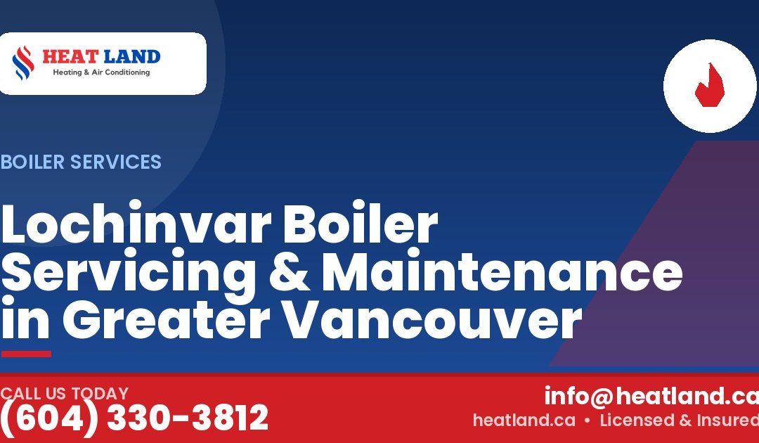 Lochinvar Boiler Servicing & Maintenance in Greater Vancouver — HeatLand Heating & Cooling, licensed HVAC in Greater Vancouver. Call (604) 330-3812.