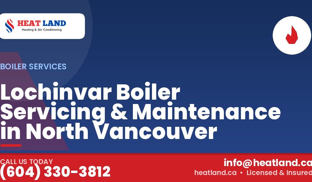 Lochinvar Boiler Servicing & Maintenance in North Vancouver — HeatLand Heating & Cooling, licensed HVAC in Greater Vancouver. Call (604) 330-3812.