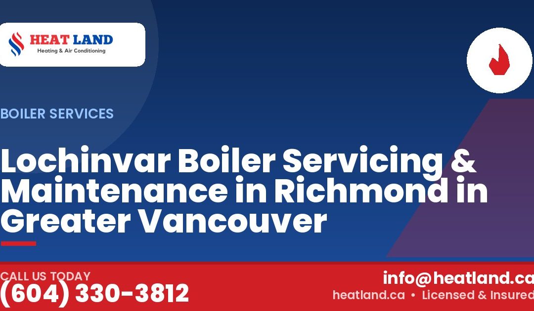 Lochinvar Boiler Servicing & Maintenance in Richmond in Greater Vancouver — HeatLand Heating & Cooling, licensed HVAC in Greater Vancouver. Call (604) 330-3812.