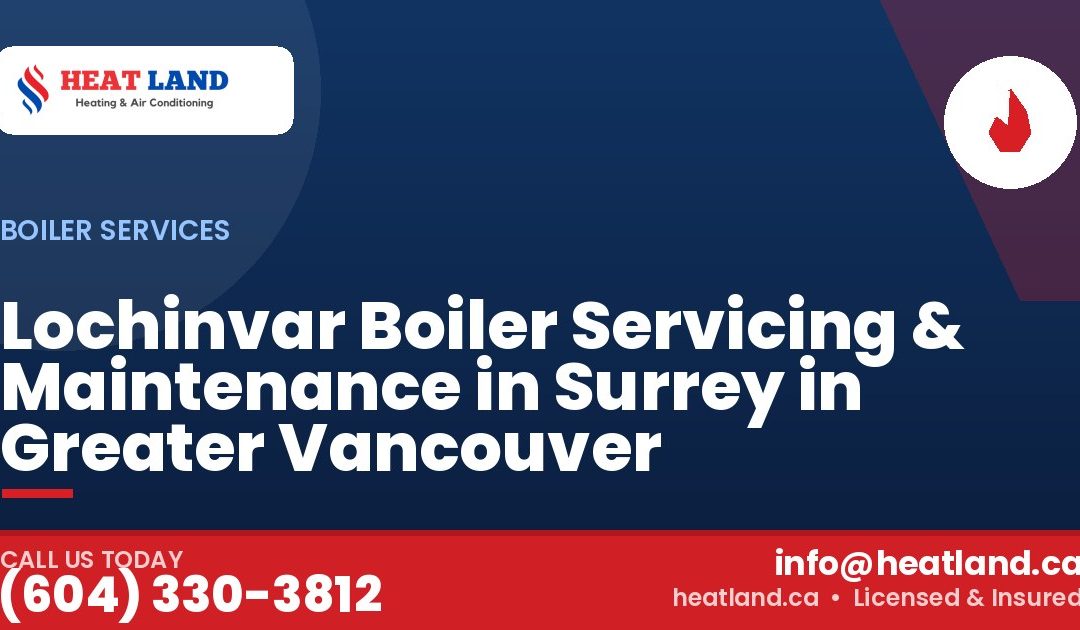 Lochinvar Boiler Servicing & Maintenance in Surrey in Greater Vancouver — HeatLand Heating & Cooling, licensed HVAC in Greater Vancouver. Call (604) 330-3812.