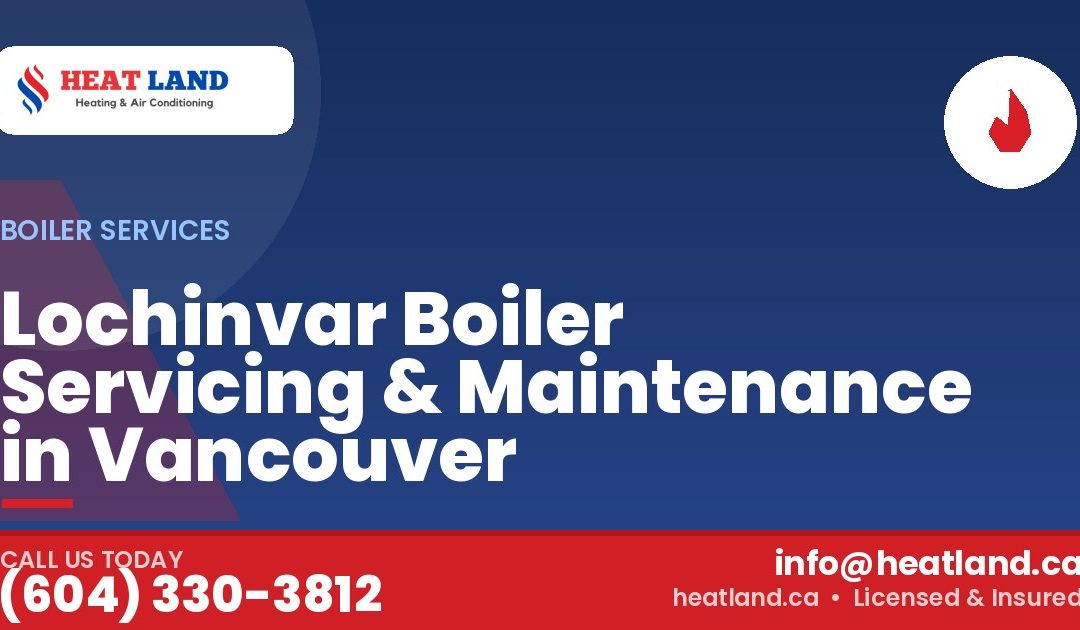 Lochinvar Boiler Servicing & Maintenance in Vancouver — HeatLand Heating & Cooling, licensed HVAC in Greater Vancouver. Call (604) 330-3812.