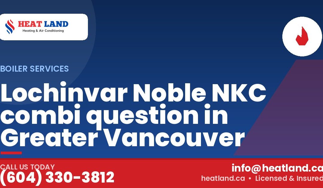 Lochinvar Noble NKC combi question in Greater Vancouver — HeatLand Heating & Cooling, licensed HVAC in Greater Vancouver. Call (604) 330-3812.