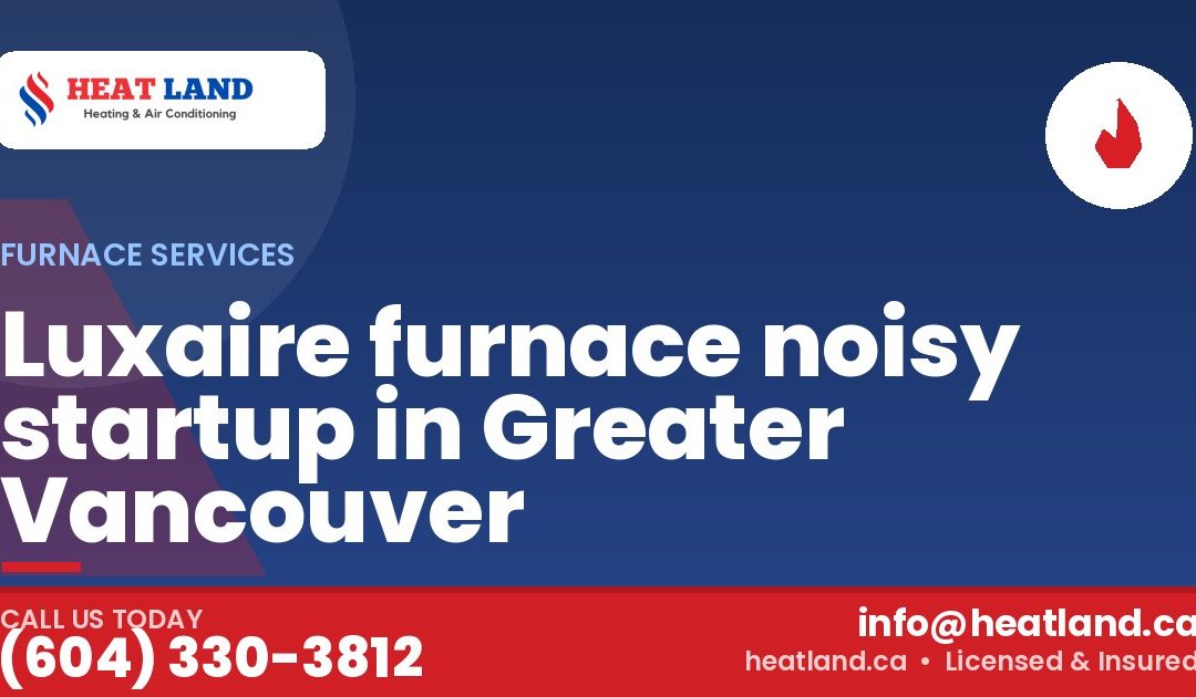 Luxaire furnace noisy startup in Greater Vancouver — HeatLand Heating & Cooling, licensed HVAC in Greater Vancouver. Call (604) 330-3812.