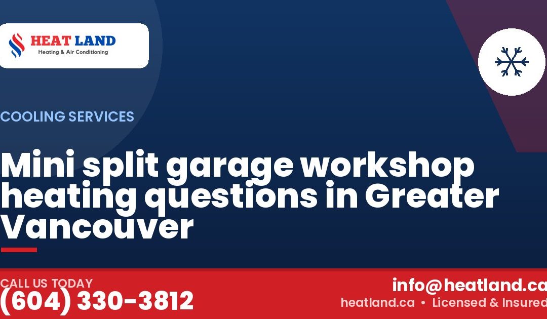 Mini split garage workshop heating questions in Greater Vancouver — HeatLand Heating & Cooling, licensed HVAC in Greater Vancouver. Call (604) 330-3812.