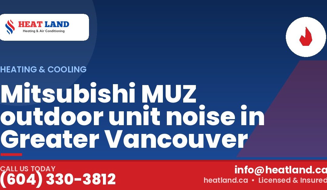 Mitsubishi MUZ outdoor unit noise in Greater Vancouver — HeatLand Heating & Cooling, licensed HVAC in Greater Vancouver. Call (604) 330-3812.