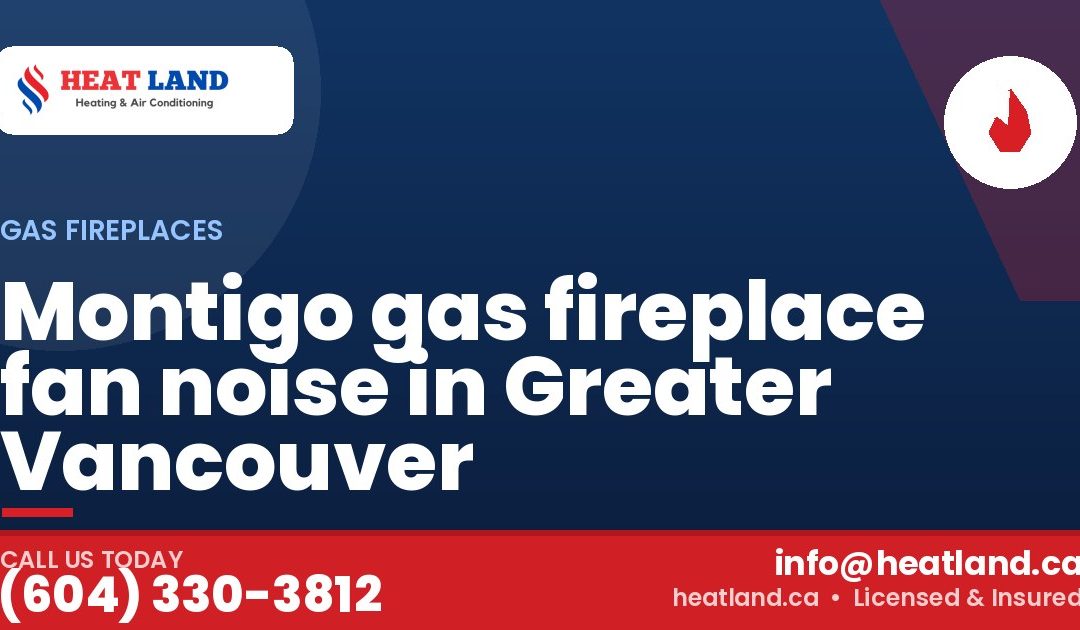 Montigo gas fireplace fan noise in Greater Vancouver — HeatLand Heating & Cooling, licensed HVAC in Greater Vancouver. Call (604) 330-3812.
