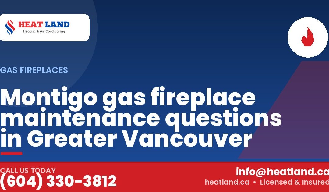 Montigo gas fireplace maintenance questions in Greater Vancouver — HeatLand Heating & Cooling, licensed HVAC in Greater Vancouver. Call (604) 330-3812.