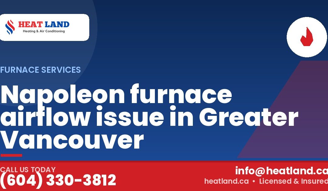 Napoleon furnace airflow issue in Greater Vancouver — HeatLand Heating & Cooling, licensed HVAC in Greater Vancouver. Call (604) 330-3812.