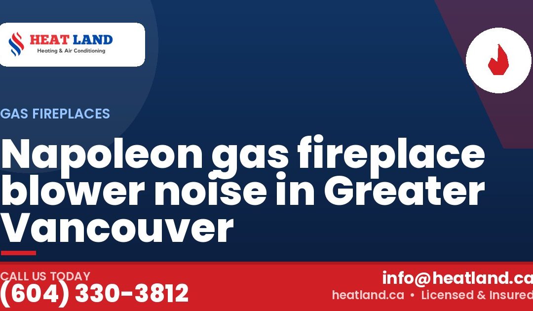 Napoleon gas fireplace blower noise in Greater Vancouver — HeatLand Heating & Cooling, licensed HVAC in Greater Vancouver. Call (604) 330-3812.