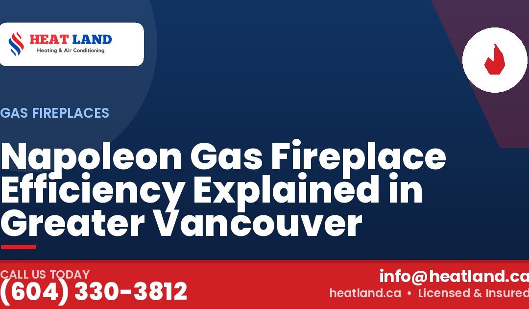 Napoleon Gas Fireplace Efficiency Explained in Greater Vancouver — HeatLand Heating & Cooling, licensed HVAC in Greater Vancouver. Call (604) 330-3812.