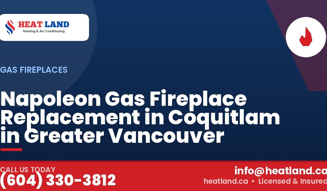 Napoleon Gas Fireplace Replacement in Coquitlam in Greater Vancouver — HeatLand Heating & Cooling, licensed HVAC in Greater Vancouver. Call (604) 330-3812.