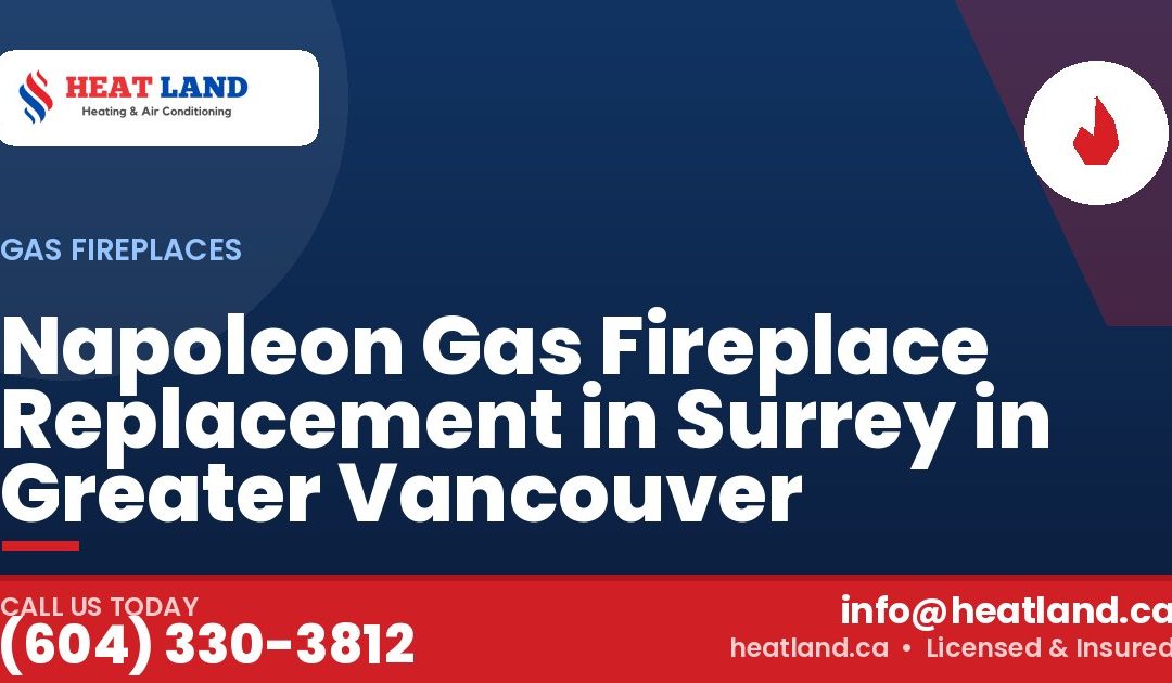 Napoleon Gas Fireplace Replacement in Surrey in Greater Vancouver — HeatLand Heating & Cooling, licensed HVAC in Greater Vancouver. Call (604) 330-3812.