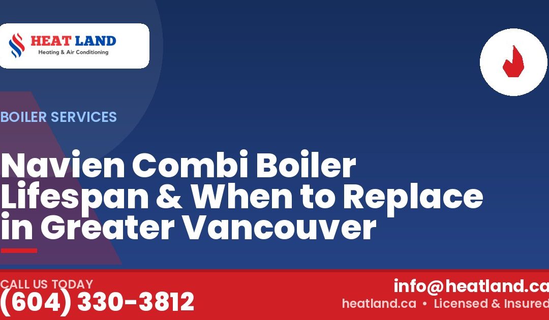 Navien Combi Boiler Lifespan & When to Replace in Greater Vancouver — HeatLand Heating & Cooling, licensed HVAC in Greater Vancouver. Call (604) 330-3812.
