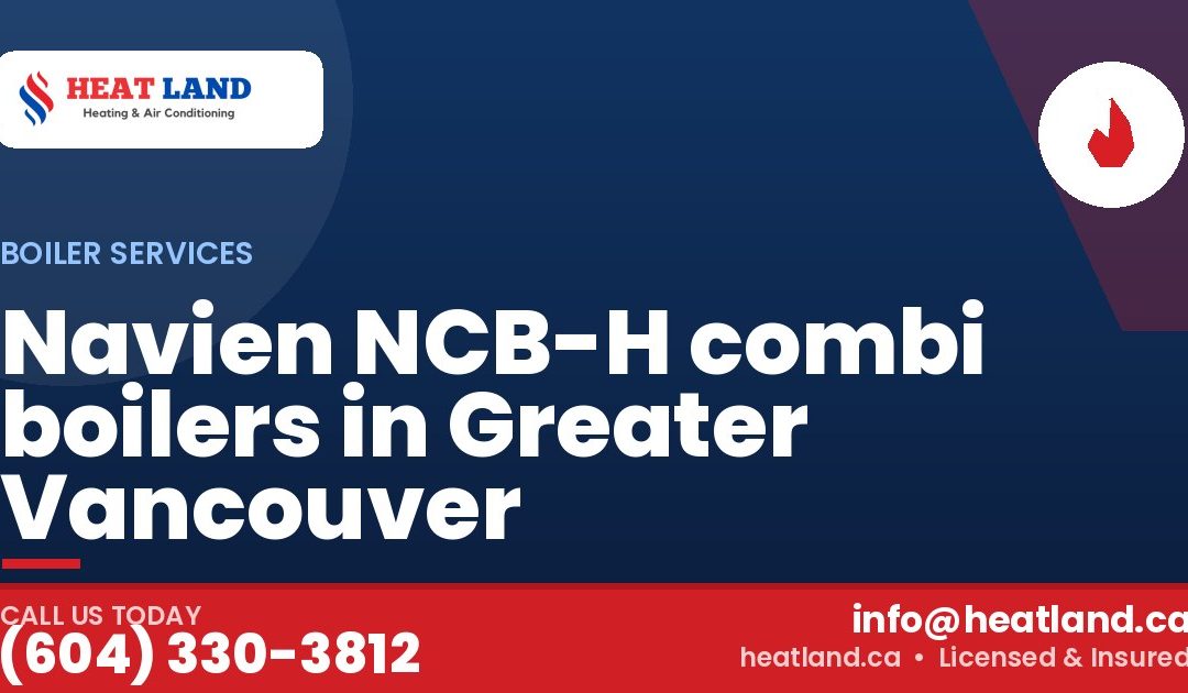 Navien NCB-H combi boilers in Greater Vancouver — HeatLand Heating & Cooling, licensed HVAC in Greater Vancouver. Call (604) 330-3812.