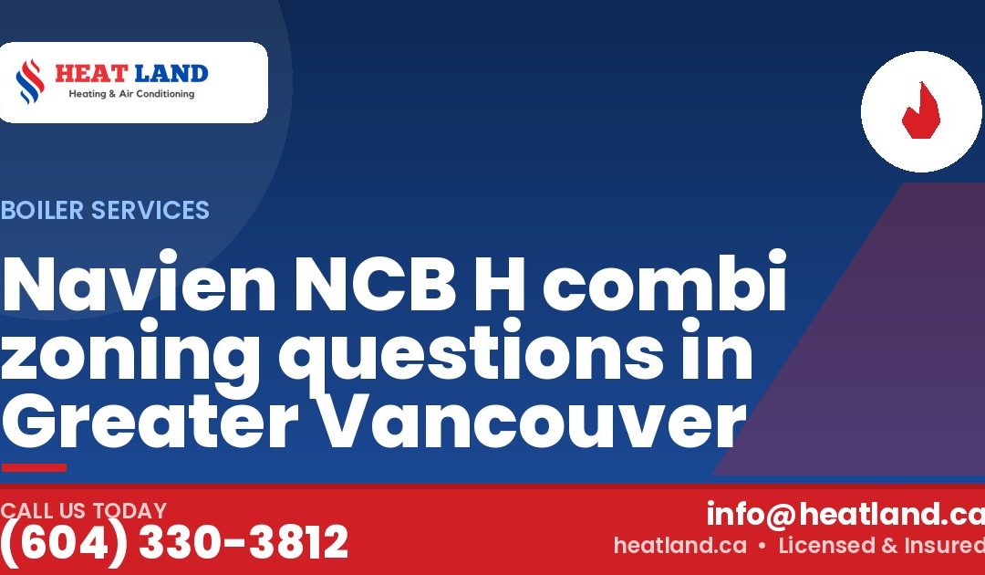 Navien NCB H combi zoning questions in Greater Vancouver — HeatLand Heating & Cooling, licensed HVAC in Greater Vancouver. Call (604) 330-3812.