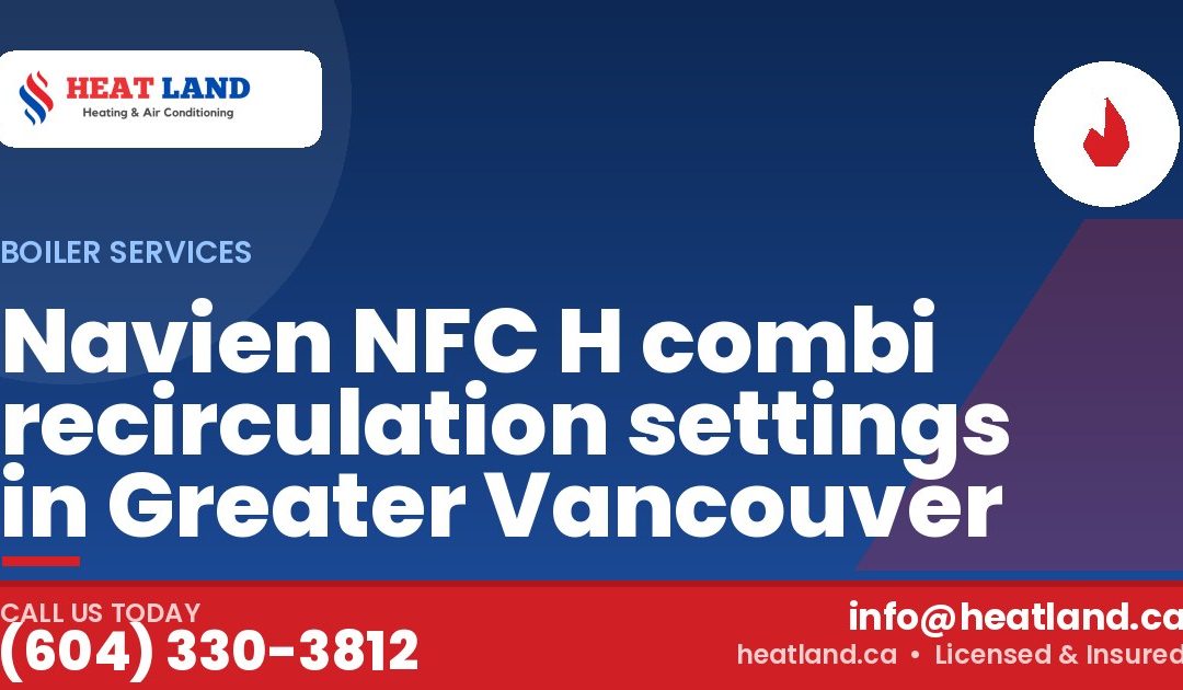 Navien NFC H combi recirculation settings in Greater Vancouver — HeatLand Heating & Cooling, licensed HVAC in Greater Vancouver. Call (604) 330-3812.
