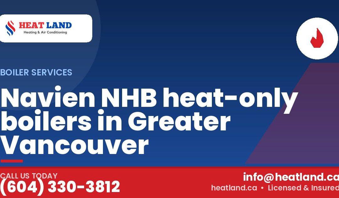 Navien NHB heat-only boilers in Greater Vancouver — HeatLand Heating & Cooling, licensed HVAC in Greater Vancouver. Call (604) 330-3812.