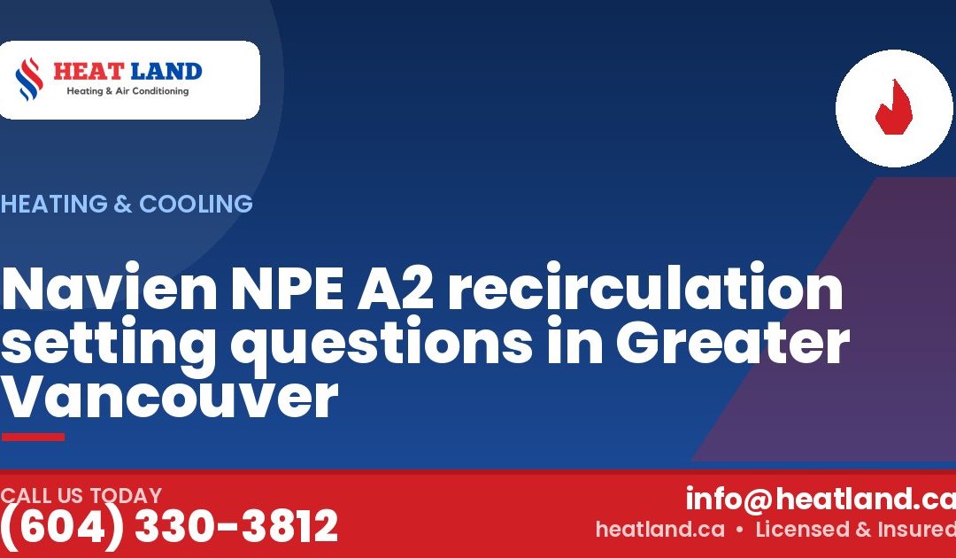 Navien NPE A2 recirculation setting questions in Greater Vancouver — HeatLand Heating & Cooling, licensed HVAC in Greater Vancouver. Call (604) 330-3812.