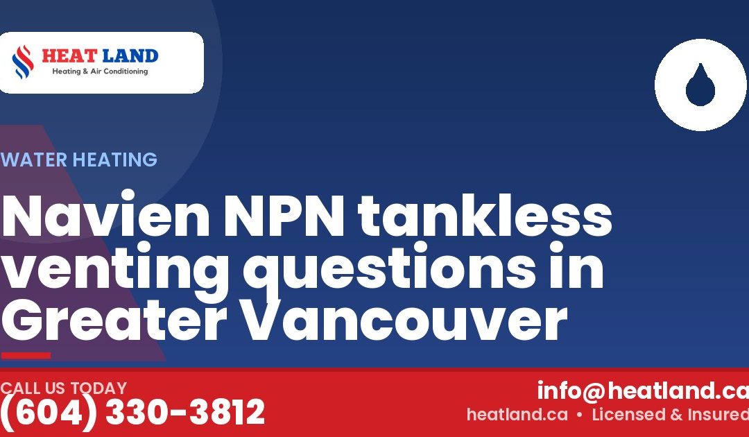 Navien NPN tankless venting questions in Greater Vancouver — HeatLand Heating & Cooling, licensed HVAC in Greater Vancouver. Call (604) 330-3812.