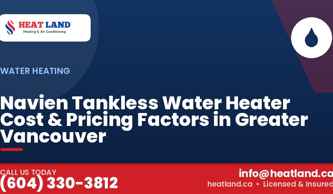 Navien Tankless Water Heater Cost & Pricing Factors in Greater Vancouver — HeatLand Heating & Cooling, licensed HVAC in Greater Vancouver. Call (604) 330-3812.