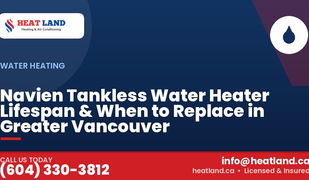 Navien Tankless Water Heater Lifespan & When to Replace in Greater Vancouver — HeatLand Heating & Cooling, licensed HVAC in Greater Vancouver. Call (604) 330-3812.