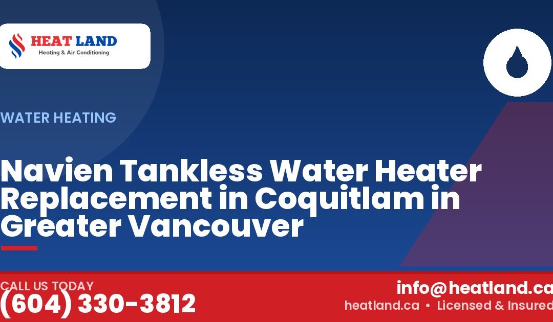 Navien Tankless Water Heater Replacement in Coquitlam in Greater Vancouver — HeatLand Heating & Cooling, licensed HVAC in Greater Vancouver. Call (604) 330-3812.