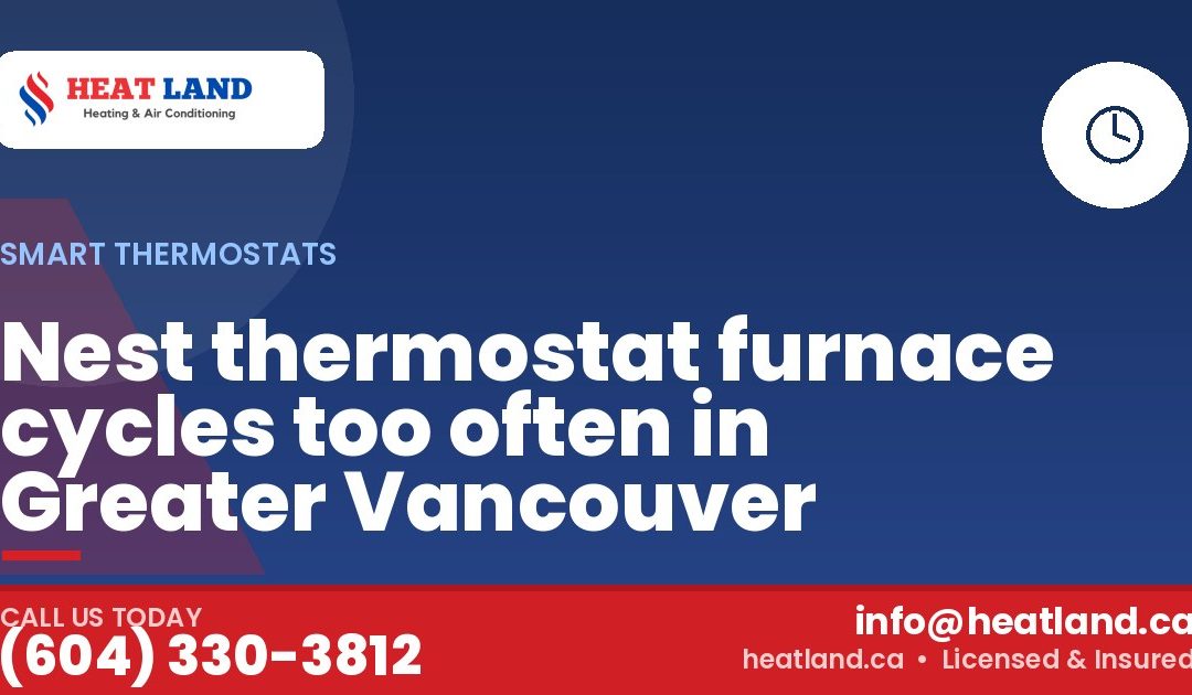 Nest thermostat furnace cycles too often in Greater Vancouver — HeatLand Heating & Cooling, licensed HVAC in Greater Vancouver. Call (604) 330-3812.