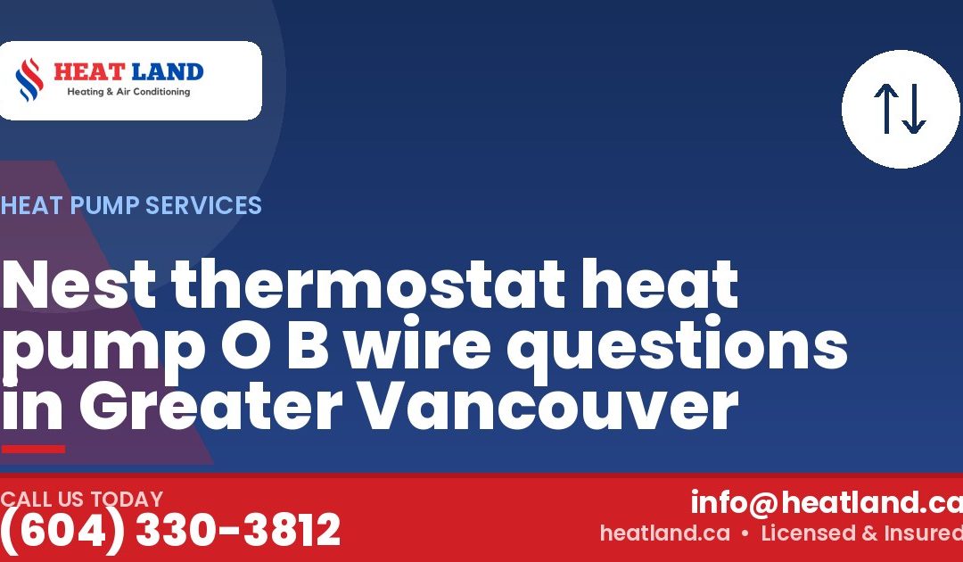Nest thermostat heat pump O B wire questions in Greater Vancouver — HeatLand Heating & Cooling, licensed HVAC in Greater Vancouver. Call (604) 330-3812.