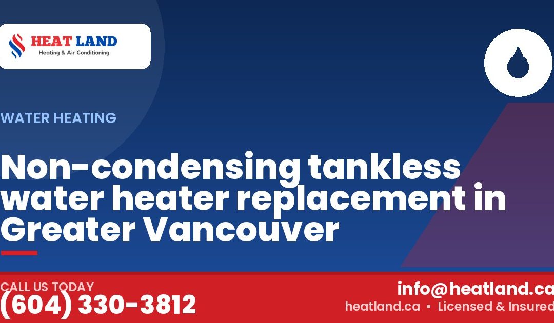 Non-condensing tankless water heater replacement in Greater Vancouver — HeatLand Heating & Cooling, licensed HVAC in Greater Vancouver. Call (604) 330-3812.