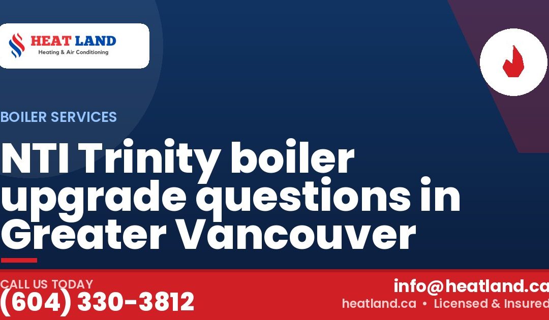 NTI Trinity boiler upgrade questions in Greater Vancouver — HeatLand Heating & Cooling, licensed HVAC in Greater Vancouver. Call (604) 330-3812.