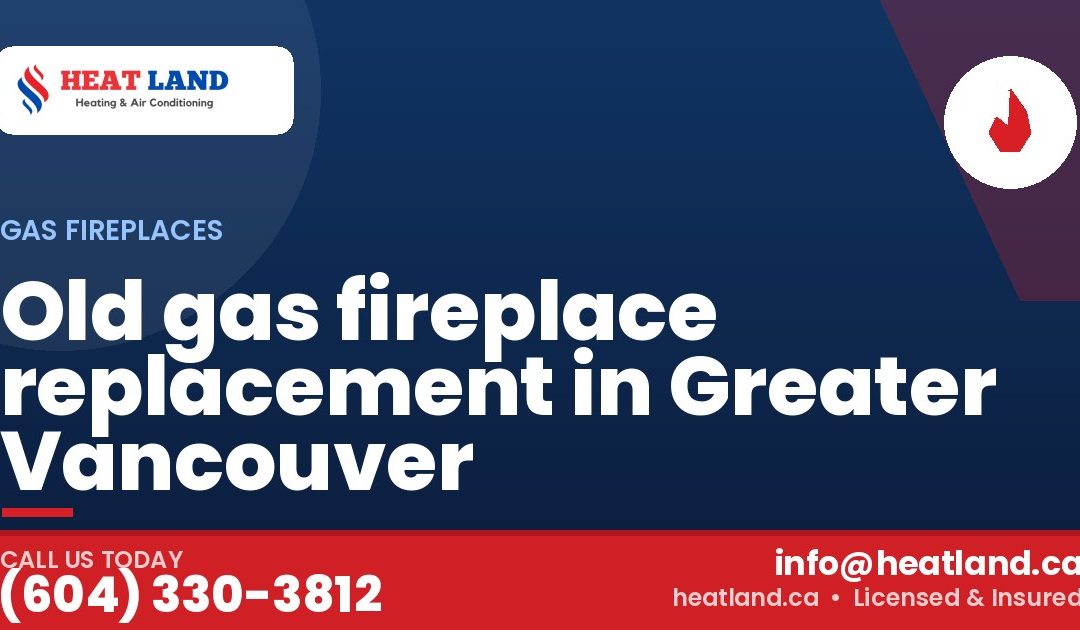 Old gas fireplace replacement in Greater Vancouver — HeatLand Heating & Cooling, licensed HVAC in Greater Vancouver. Call (604) 330-3812.