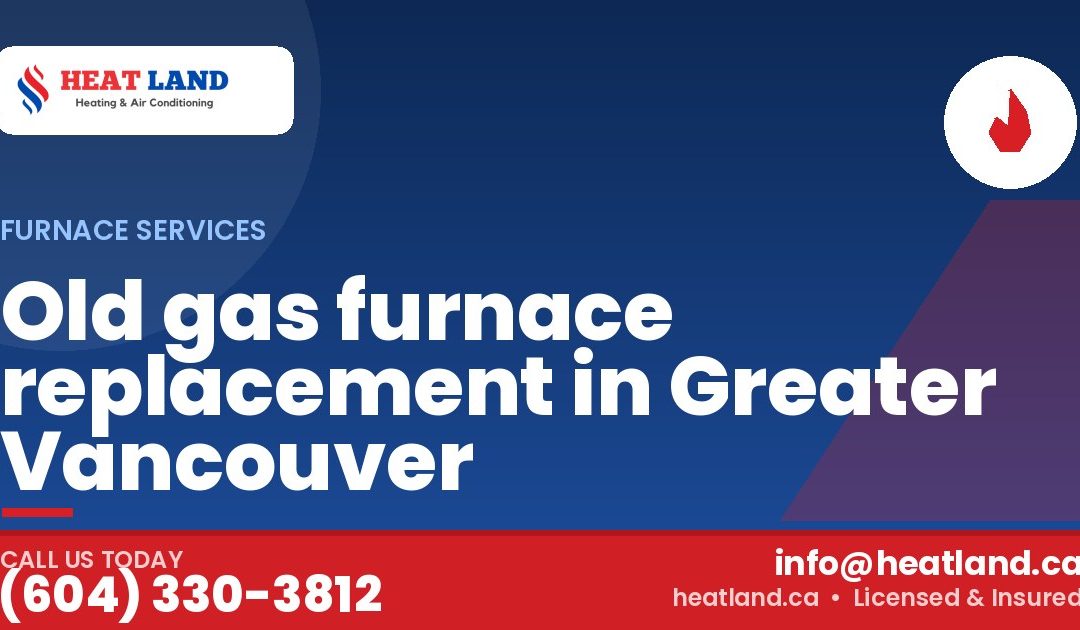 Old gas furnace replacement in Greater Vancouver — HeatLand Heating & Cooling, licensed HVAC in Greater Vancouver. Call (604) 330-3812.