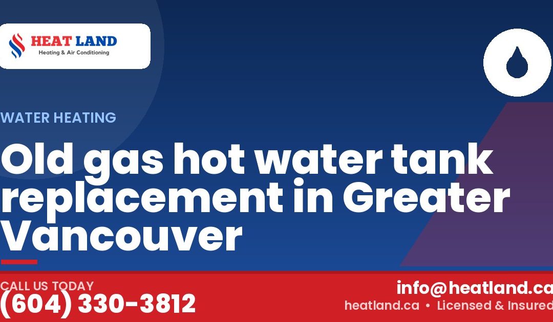 Old gas hot water tank replacement in Greater Vancouver — HeatLand Heating & Cooling, licensed HVAC in Greater Vancouver. Call (604) 330-3812.