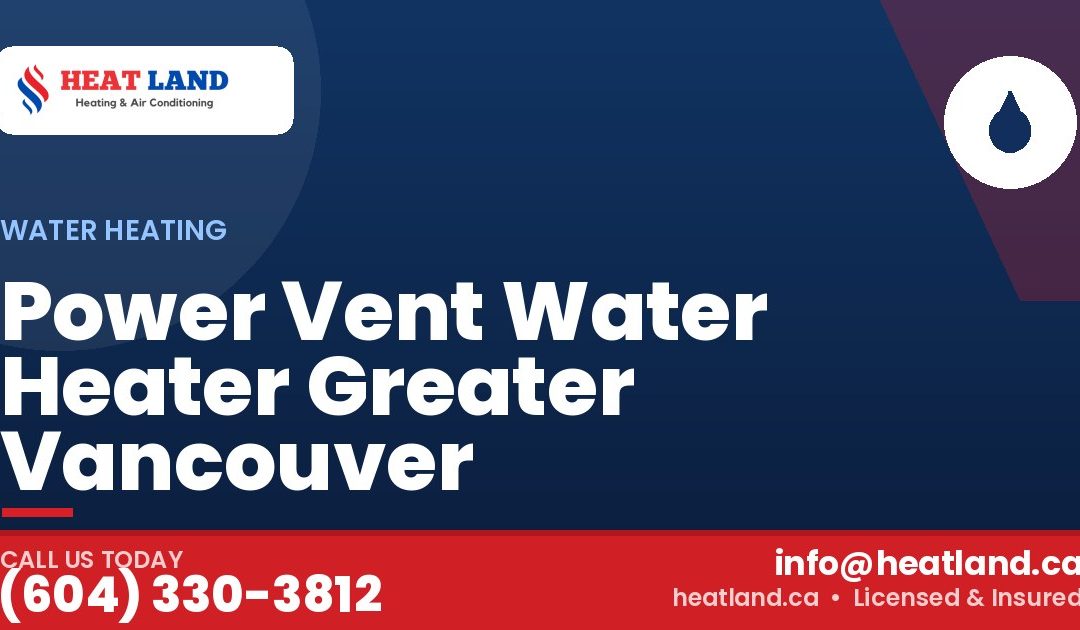 Power Vent Water Heater Greater Vancouver — HeatLand Heating & Cooling, licensed HVAC in Greater Vancouver. Call (604) 330-3812.