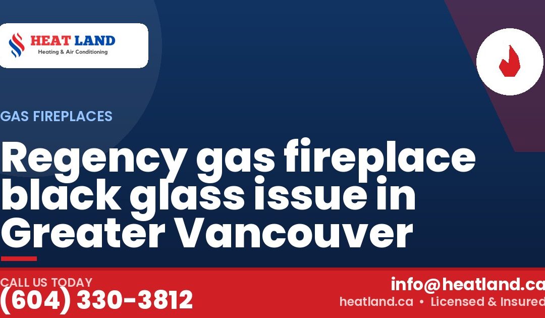 Regency gas fireplace black glass issue in Greater Vancouver — HeatLand Heating & Cooling, licensed HVAC in Greater Vancouver. Call (604) 330-3812.