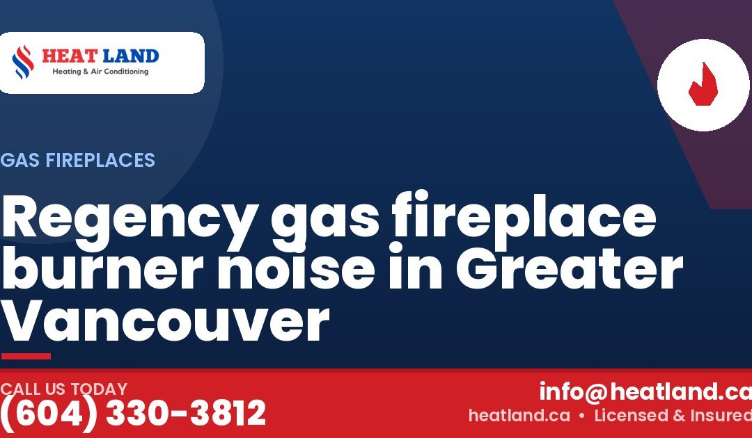 Regency gas fireplace burner noise in Greater Vancouver — HeatLand Heating & Cooling, licensed HVAC in Greater Vancouver. Call (604) 330-3812.