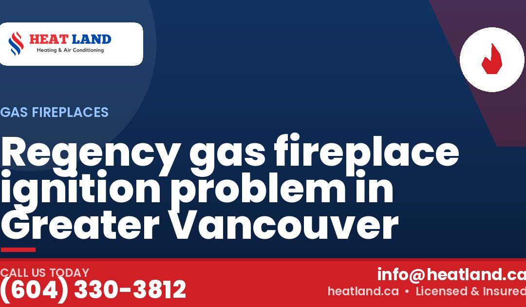 Regency gas fireplace ignition problem in Greater Vancouver — HeatLand Heating & Cooling, licensed HVAC in Greater Vancouver. Call (604) 330-3812.