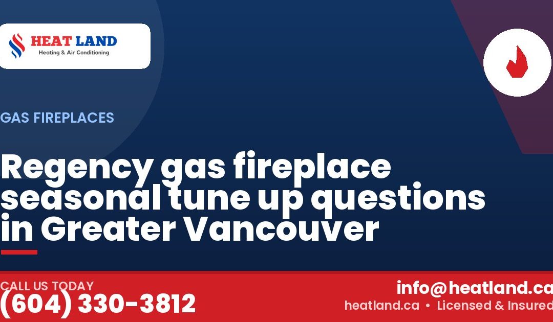 Regency gas fireplace seasonal tune up questions in Greater Vancouver — HeatLand Heating & Cooling, licensed HVAC in Greater Vancouver. Call (604) 330-3812.